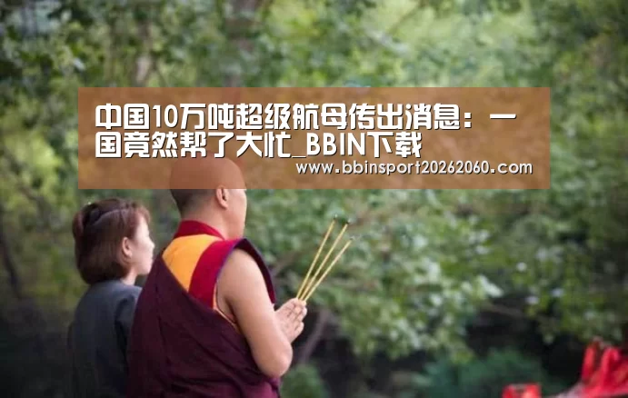 中国10万吨超级航母传出消息:一国竟然帮了大忙_BBIN下载(图4) BBIN下载