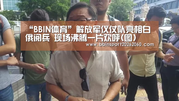 “BBIN体育”解放军仪仗队亮相白俄阅兵 现场沸腾一片欢呼(图)(图2) BBIN下载